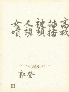 女人被插高潮潮喷视频播放