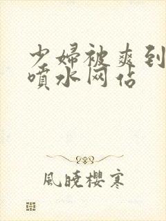 少妇被爽到高潮喷水网站