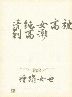 清纯女高被啪啪到高潮