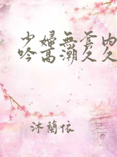 少妇无套内谢呻吟高潮久久久