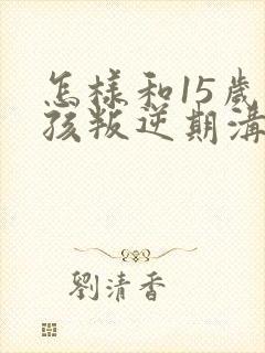 怎样和15岁男孩叛逆期沟通