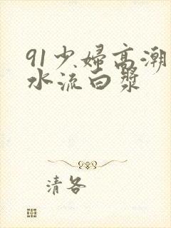 91少妇高潮喷水流白浆