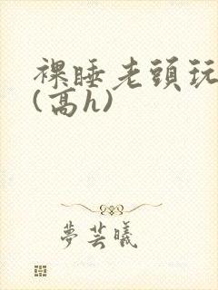 裸睡老头玩奶头(高h)