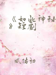 《如此神秘的他》短剧