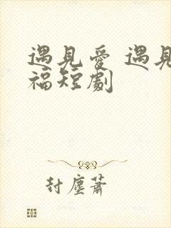 遇见爱 遇见幸福短剧