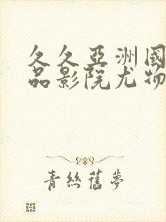 久久亚洲国产精品影院尤物