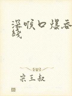 深喉口爆吞精在线