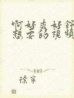 啊好爽好舒服好想要的视频