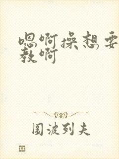 嗯啊操想要被调教啊