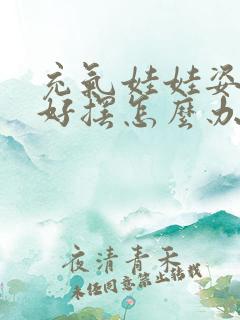 充气娃娃姿势不好摆怎么办