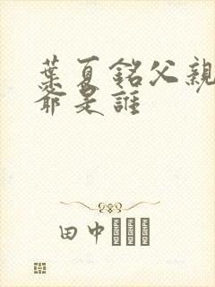 叶夏铭父亲和爷爷是谁