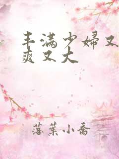 丰满少妇又紧又爽又大