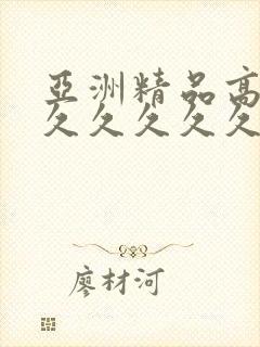 亚洲精品高潮久久久久久久久