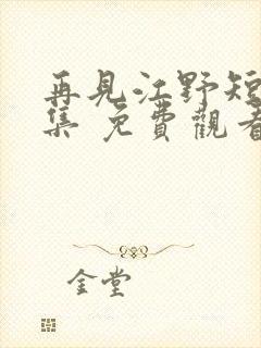 再见江野短剧全集 免费观看