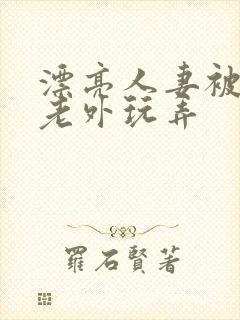 漂亮人妻被黑人老外玩弄