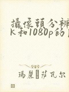 摄像头分辨率4k和1080p的区别