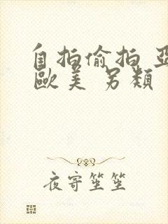 自拍偷拍 亚洲 欧美 另类