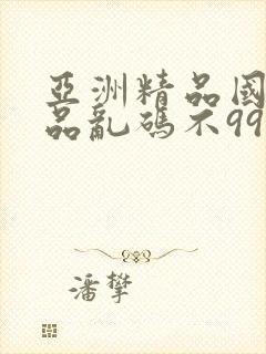 亚洲精品国产精品乱码不99,成人女