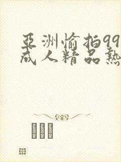 亚洲愉拍99热成人精品热久久