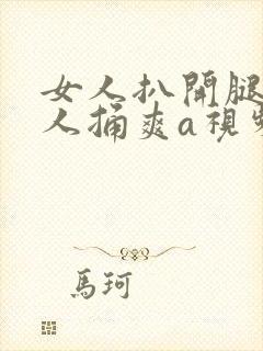 女人扒开腿让男人捅爽a视频