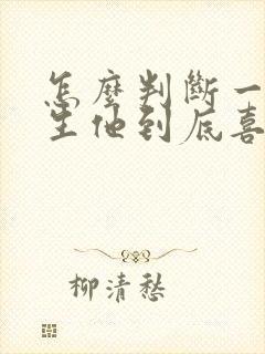 怎么判断一个男生他到底喜不喜欢你