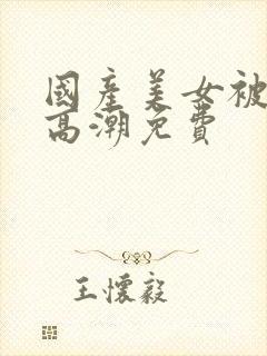 国产美女被爽到高潮免费