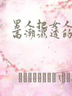 男人把女人摸到高潮湿透的视频