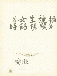 《女生被插进去时的视频》