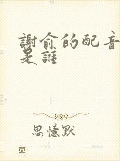 谢俞的配音演员是谁