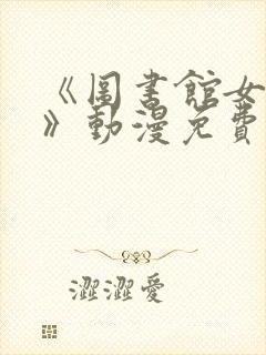 《图书馆女朋友》动漫免费观看全集