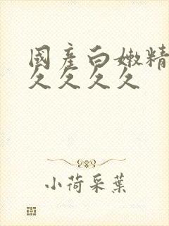 国产白嫩精品久久久久久