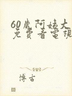 60岁阿姨大人免费看电视剧