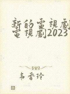新的电视剧最新电视剧2023年