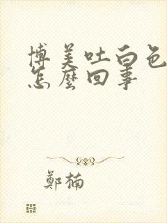 博美吐白色泡沫怎么回事