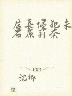 店长侵犯未婚妻石原莉奈