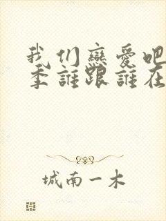 我们恋爱吧第三季谁跟谁在一起了