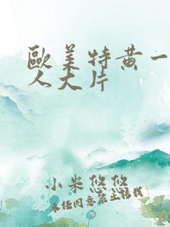 欧美特黄一级真人大片