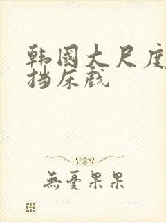 韩国大尺度无遮挡床戏