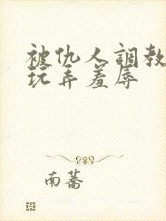 被仇人调教沦落玩弄羞辱