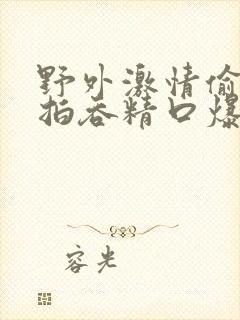 野外激情偷窥偷拍吞精口爆一区二区三区