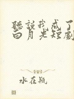 听说我成了反派白月光短剧在线免费观看