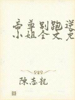 帝尊别跑逆天九小姐全文免费阅读