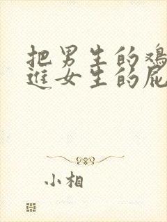 把男生的鸡鸡塞进女生的屁股里