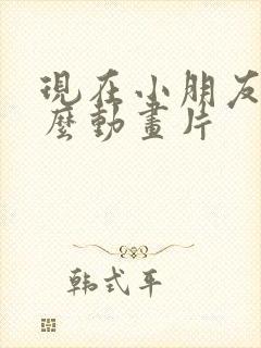 现在小朋友看什么动画片