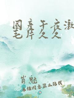 国产午夜激av毛片久久