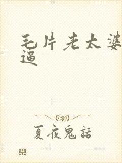 毛片老太婆搞逼逼