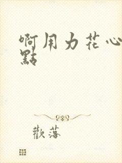 啊用力花心嗯轻点