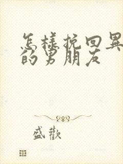 怎样挽回异地恋的男朋友