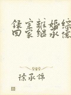 录完离婚综艺我回家继承亿万家产