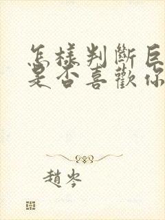 怎样判断巨蟹男是否喜欢你